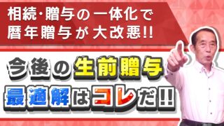 【相続・贈与の一体化】2024年から暦年贈与が大改悪!今後メインとなる生前贈与の手法はこれだ!